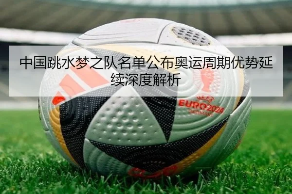 中国跳水梦之队名单公布奥运周期优势延续深度解析